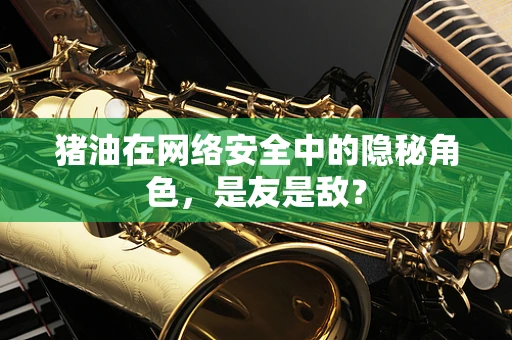 猪油在网络安全中的隐秘角色，是友是敌？