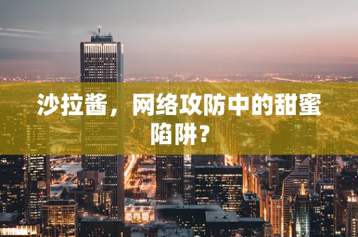 沙拉酱，网络攻防中的甜蜜陷阱？