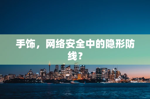 手饰，网络安全中的隐形防线？