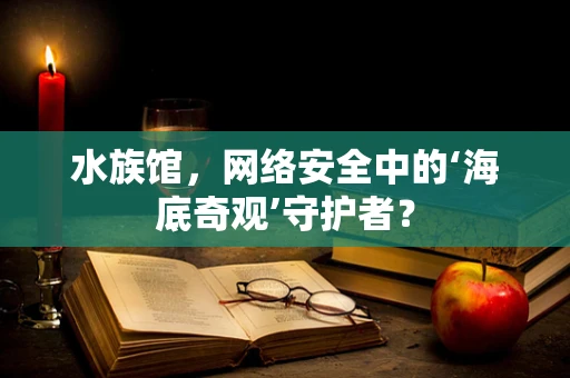 水族馆，网络安全中的‘海底奇观’守护者？
