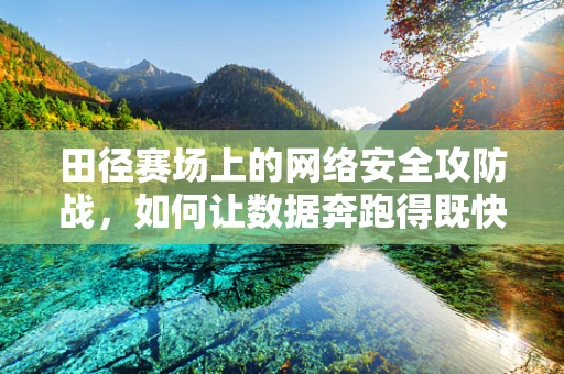 田径赛场上的网络安全攻防战，如何让数据奔跑得既快又安全？