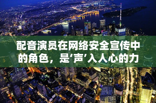 配音演员在网络安全宣传中的角色，是‘声’入人心的力量吗？