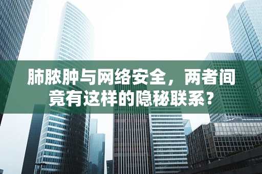 肺脓肿与网络安全，两者间竟有这样的隐秘联系？