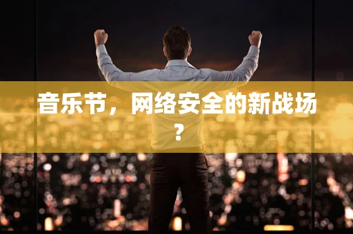 音乐节，网络安全的新战场？