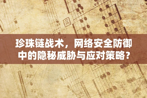 珍珠链战术，网络安全防御中的隐秘威胁与应对策略？