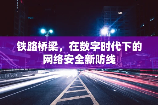 铁路桥梁，在数字时代下的网络安全新防线