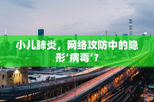 小儿肺炎，网络攻防中的隐形‘病毒’？