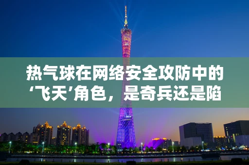 热气球在网络安全攻防中的‘飞天’角色，是奇兵还是陷阱？