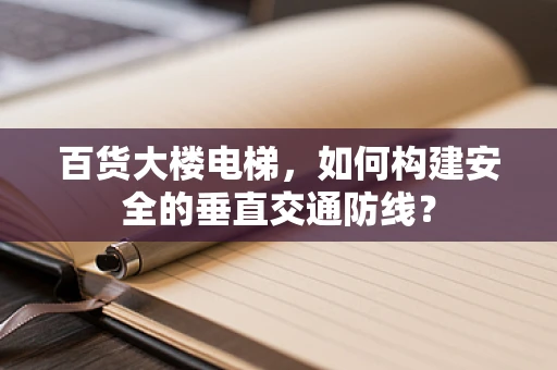 百货大楼电梯，如何构建安全的垂直交通防线？