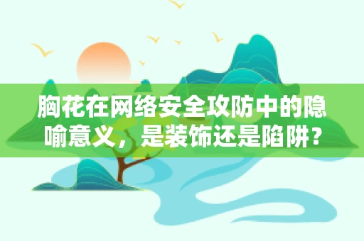 胸花在网络安全攻防中的隐喻意义，是装饰还是陷阱？