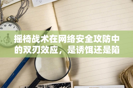 摇椅战术在网络安全攻防中的双刃效应，是诱饵还是陷阱？