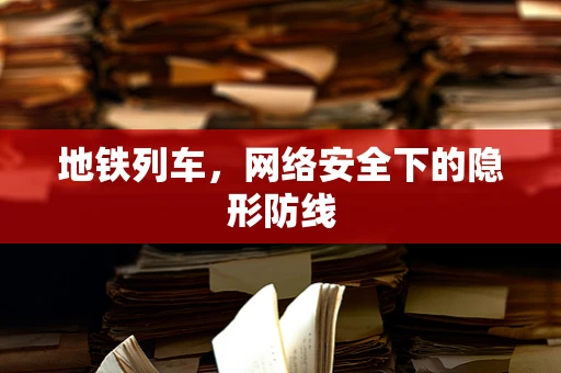 地铁列车，网络安全下的隐形防线