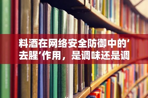 料酒在网络安全防御中的‘去腥’作用，是调味还是调安全？