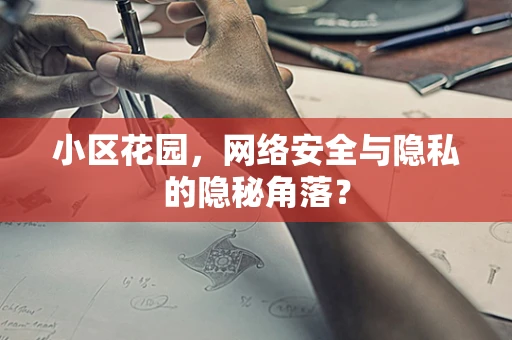 小区花园，网络安全与隐私的隐秘角落？