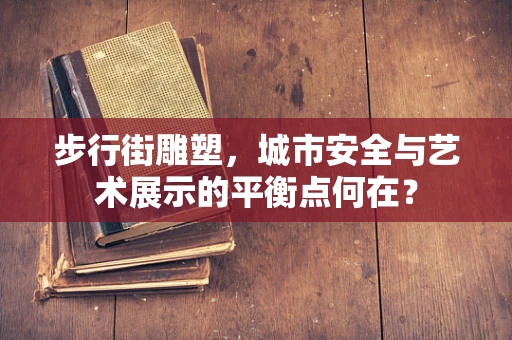 步行街雕塑，城市安全与艺术展示的平衡点何在？