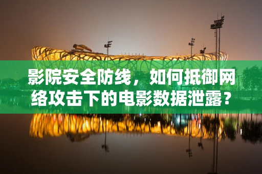 影院安全防线，如何抵御网络攻击下的电影数据泄露？