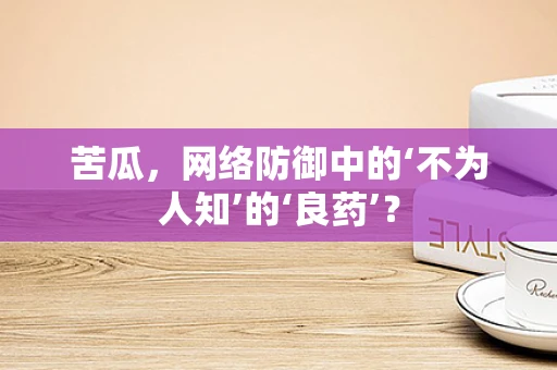 苦瓜，网络防御中的‘不为人知’的‘良药’？