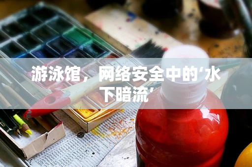 游泳馆，网络安全中的‘水下暗流’