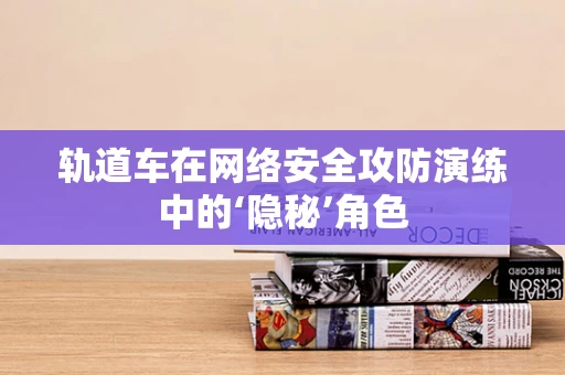 轨道车在网络安全攻防演练中的‘隐秘’角色