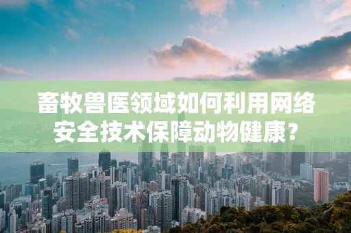 畜牧兽医领域如何利用网络安全技术保障动物健康？