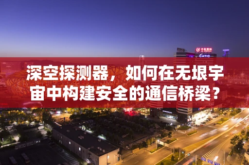 深空探测器，如何在无垠宇宙中构建安全的通信桥梁？