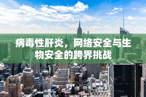病毒性肝炎，网络安全与生物安全的跨界挑战