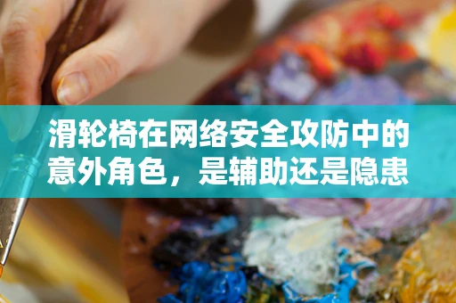 滑轮椅在网络安全攻防中的意外角色，是辅助还是隐患？