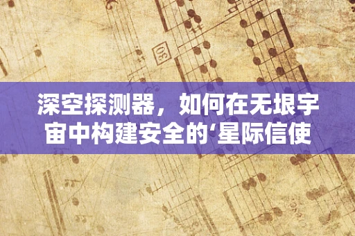 深空探测器，如何在无垠宇宙中构建安全的‘星际信使’？