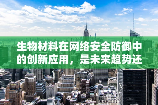 生物材料在网络安全防御中的创新应用，是未来趋势还是技术迷思？