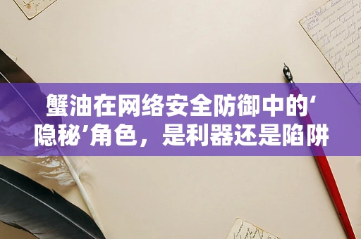 蟹油在网络安全防御中的‘隐秘’角色，是利器还是陷阱？