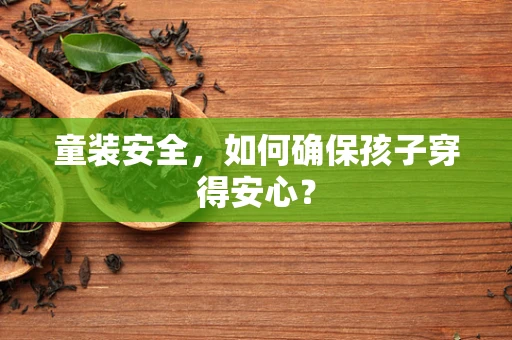童装安全，如何确保孩子穿得安心？