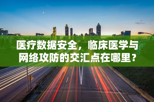 医疗数据安全，临床医学与网络攻防的交汇点在哪里？