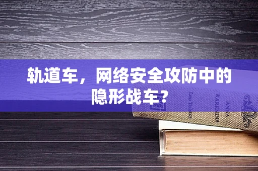 轨道车，网络安全攻防中的隐形战车？