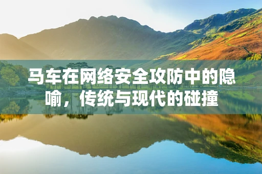 马车在网络安全攻防中的隐喻，传统与现代的碰撞