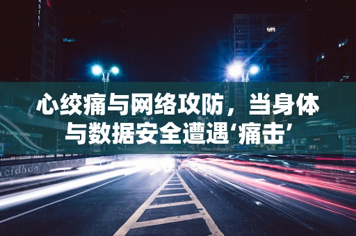 心绞痛与网络攻防，当身体与数据安全遭遇‘痛击’