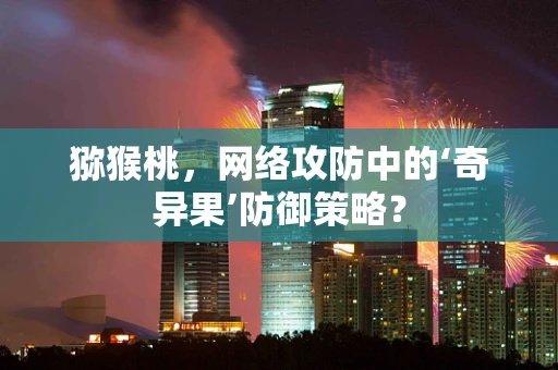 猕猴桃，网络攻防中的‘奇异果’防御策略？