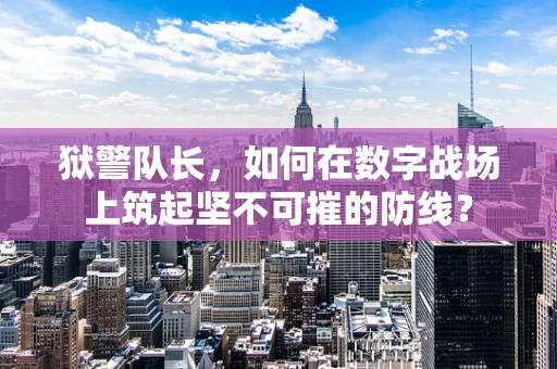 狱警队长，如何在数字战场上筑起坚不可摧的防线？