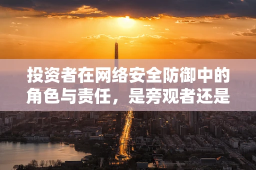 投资者在网络安全防御中的角色与责任，是旁观者还是参与者？