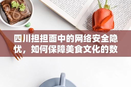 四川担担面中的网络安全隐忧，如何保障美食文化的数字传承？