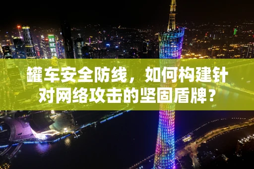 罐车安全防线，如何构建针对网络攻击的坚固盾牌？