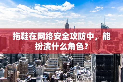 拖鞋在网络安全攻防中，能扮演什么角色？