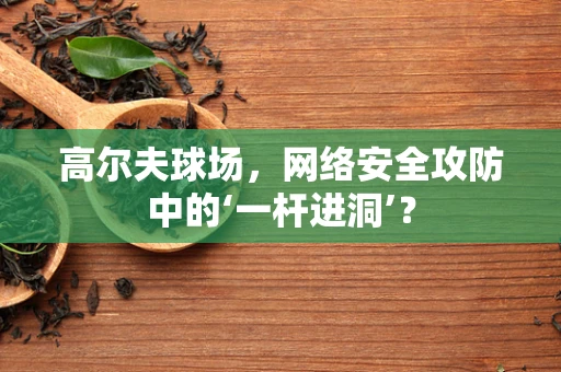 高尔夫球场，网络安全攻防中的‘一杆进洞’？
