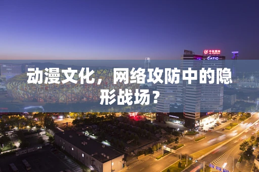 动漫文化，网络攻防中的隐形战场？