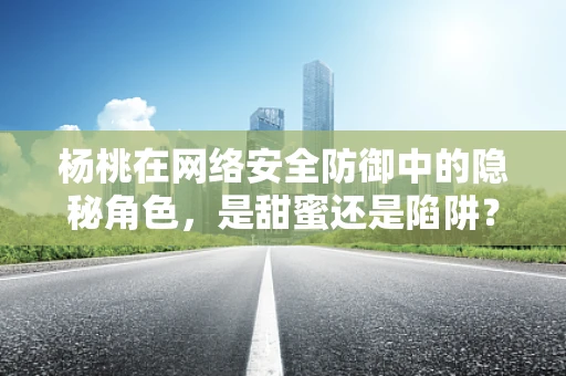 杨桃在网络安全防御中的隐秘角色，是甜蜜还是陷阱？