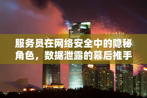 服务员在网络安全中的隐秘角色，数据泄露的幕后推手？