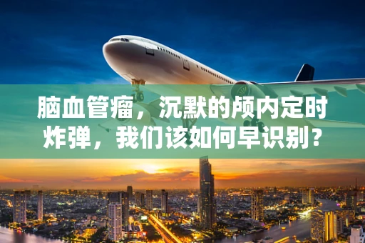 脑血管瘤，沉默的颅内定时炸弹，我们该如何早识别？