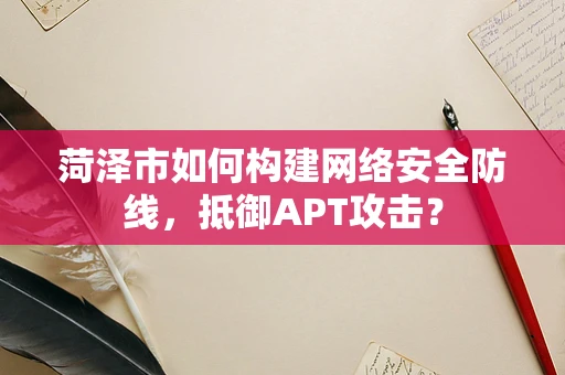 菏泽市如何构建网络安全防线，抵御APT攻击？