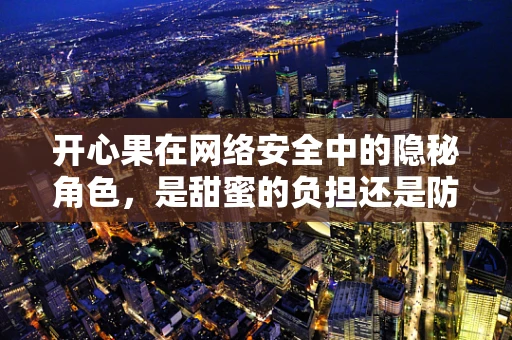 开心果在网络安全中的隐秘角色，是甜蜜的负担还是防御的利器？