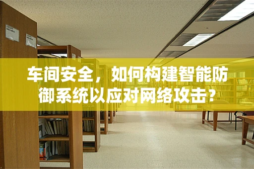 车间安全，如何构建智能防御系统以应对网络攻击？