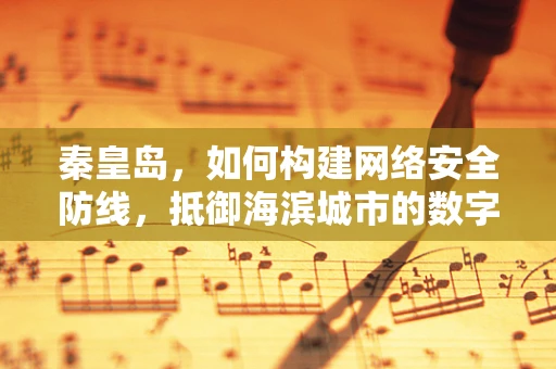 秦皇岛，如何构建网络安全防线，抵御海滨城市的数字威胁？